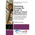 Marketing Strategy for Small- to Medium-Sized Manufacturers: A Practical Guide for Generating Growth, Profit, and Sales