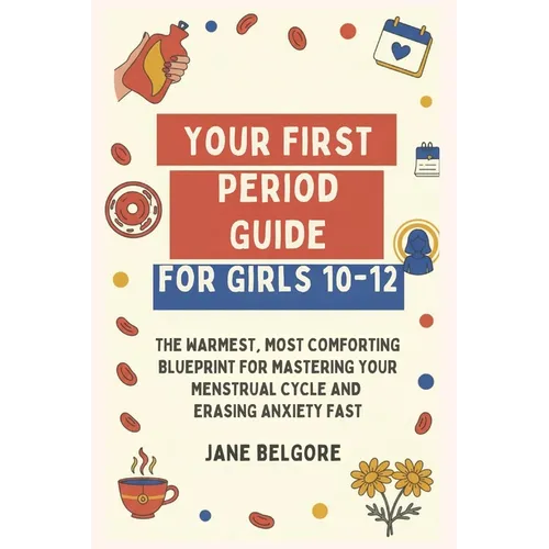 Your First Period Guide for Girls 10-12: The Warmest, Most Comforting Blueprint for Mastering Your Menstrual Cycle and Erasing Anxiety Fast