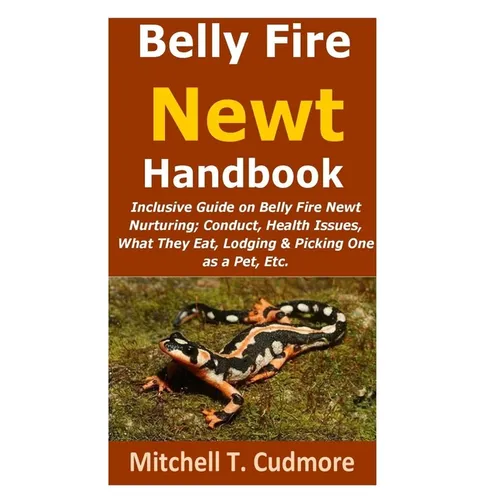 Belly Fire Newt Handbook: : Inclusive Guide on Belly Fire Newt Nurturing; Conduct, Health Issues, What They Eat, Lodging & Picking One as a Pet, Etc.