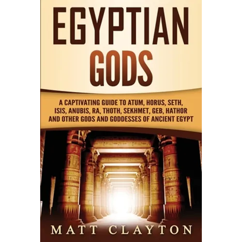 Egyptian Gods: A Captivating Guide to Atum, Horus, Seth, Isis, Anubis, Ra, Thoth, Sekhmet, Geb, Hathor and Other Gods and Goddesses of Ancient Egypt