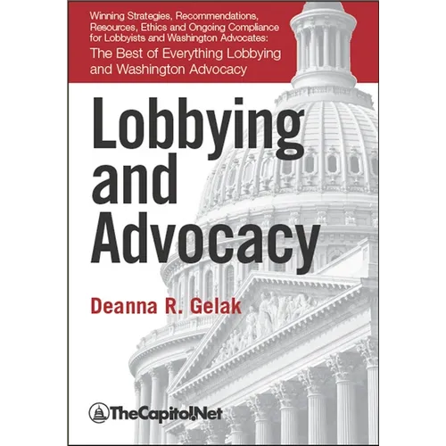 Lobbying and Advocacy: Winning Strategies, Resources, Recommendations, Ethics and Ongoing Compliance for Lobbyists and Washington Advocates
