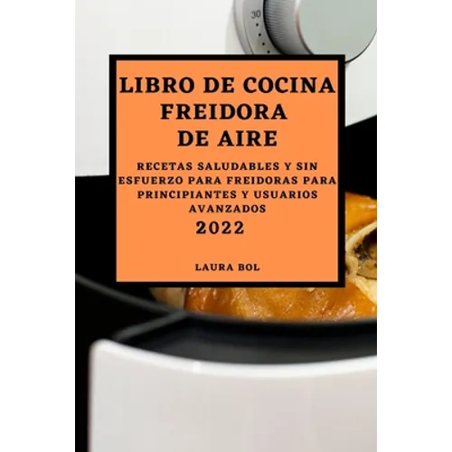 Libro de Cocina Freidora de Aire 2022: Recetas Saludables Y Sin Esfuerzo Para Freidoras Para Principiantes Y Usuarios Avanzados