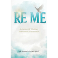 Re Me: A Journey Of Healing Deliverance, & Restoration