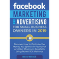 Facebook Marketing and Advertising for Small Business Owners: Discover How to Optimize the Money You Spend on Facebook And Get Maximum Results By Usin