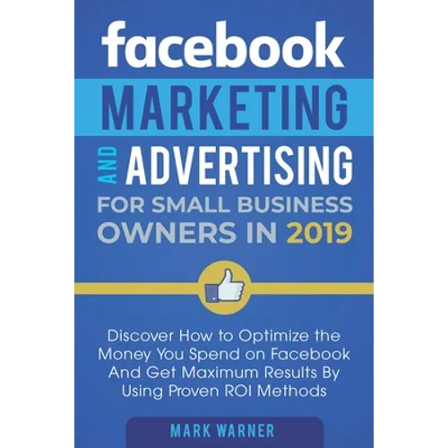 Facebook Marketing and Advertising for Small Business Owners: Discover How to Optimize the Money You Spend on Facebook And Get Maximum Results By Usin