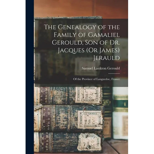 The Genealogy of the Family of Gamaliel Gerould, Son of Dr. Jacques (Or James) Jerauld: Of the Province of Languedoc, France