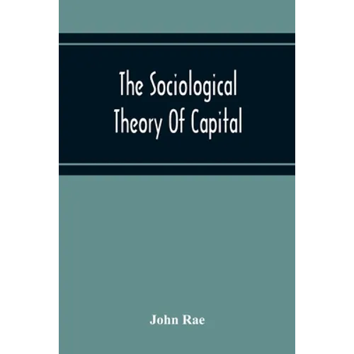 The Sociological Theory Of Capital; Being A Complete Reprint Of The New Principles Of Political Economy, 1834