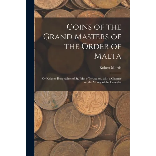 Coins of the Grand Masters of the Order of Malta: or Knights Hospitallers of St. John of Jerusalem, With a Chapter on the Money of the Crusades