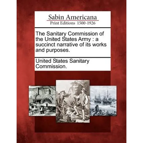 The Sanitary Commission of the United States Army: A Succinct Narrative of Its Works and Purposes.