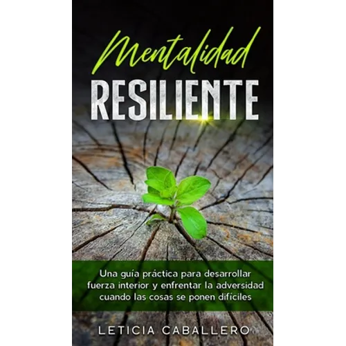 Mentalidad Resiliente: Una guía práctica para desarrollar fuerza interior y enfrentar la adversidad cuando las cosas se ponen difíciles