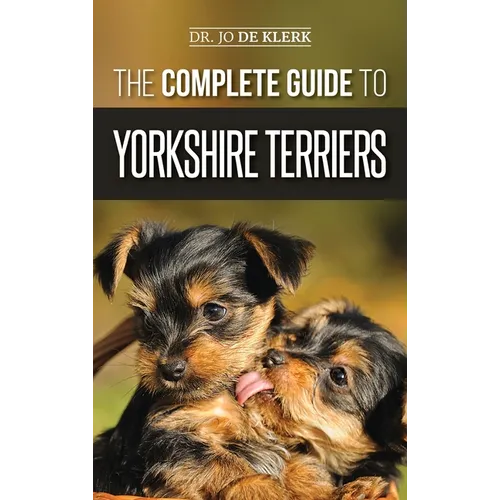 The Complete Guide to Yorkshire Terriers: Learn Everything about How to Find, Train, Raise, Feed, Groom, and Love your new Yorkie Puppy