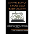 How To Start A Unique Data Entry Business: And Discover The Secret To Receiving More Job Offers Than You Can Possibly Handle