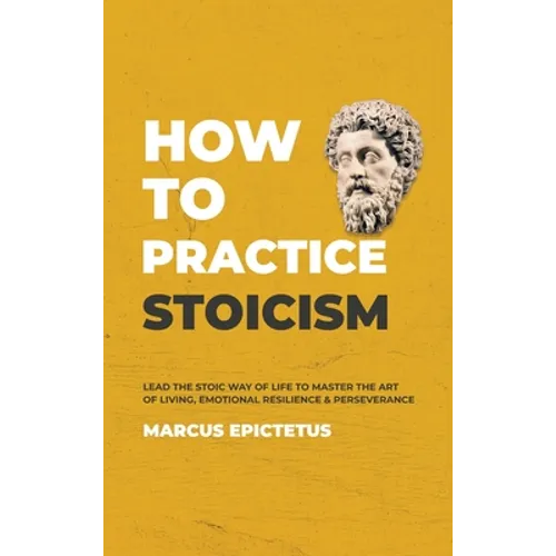 How to Practice Stoicism: Lead the Stoic way of Life to Master the Art of Living, Emotional Resilience & Perseverance - Make your everyday Modern life