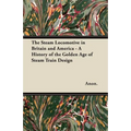 The Steam Locomotive in Britain and America - A History of the Golden Age of Steam Train Design