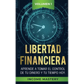Libertad Financiera: Aprende a Tomar el Control de tu Dinero y de tu Tiempo Hoy Volumen 1