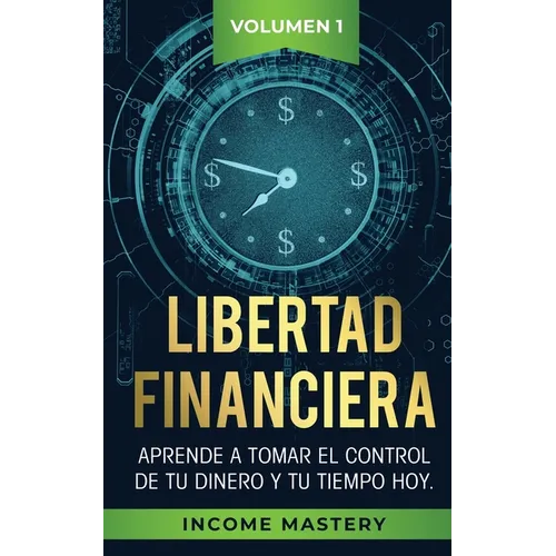Libertad Financiera: Aprende a Tomar el Control de tu Dinero y de tu Tiempo Hoy Volumen 1