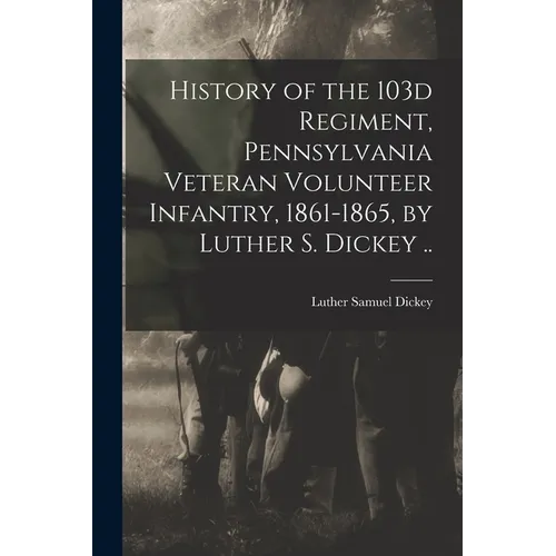 History of the 103d Regiment, Pennsylvania Veteran Volunteer Infantry, 1861-1865, by Luther S. Dickey ..