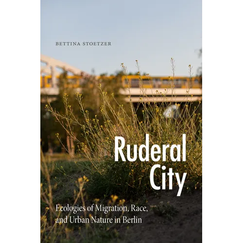 Ruderal City: Ecologies of Migration, Race, and Urban Nature in Berlin