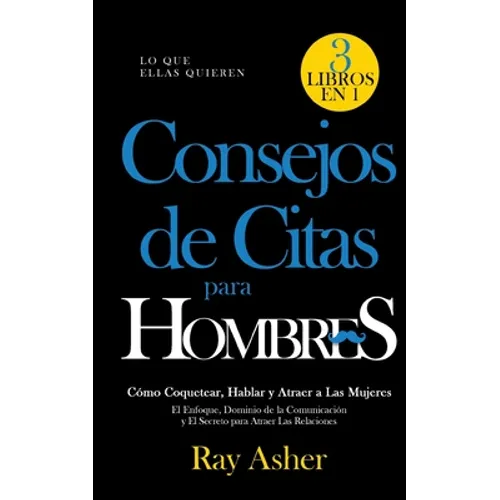 Consejos de Citas para Hombres, 3 Libros en 1 (Lo que Ellas Quieren): Cómo Coquetear, Hablar y Atraer a Las Mujeres (El Enfoque, Dominio de la Comunic