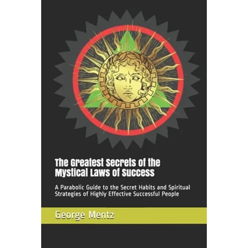 The Greatest Secrets of the Mystical Laws of Success: A Parabolic Guide to the Secret Habits and Spiritual Strategies of Highly Effective Successful P