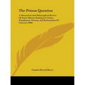 The Prison Question: A Theoretical And Philosophical Review Of Some Matters Relating To Crime, Punishment, Prisons, And Reformation Of Convicts (1890)