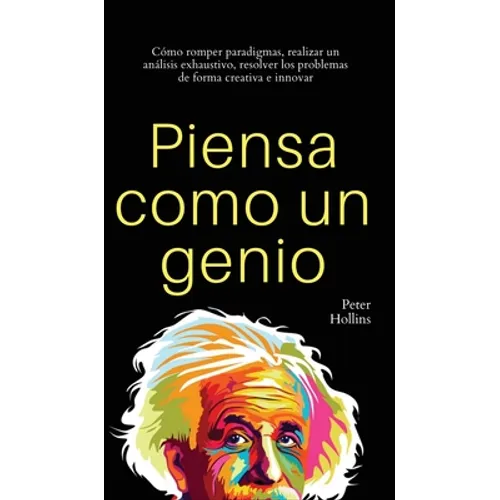 Piensa como un genio: Cómo romper paradigmas, realizar un análisis exhaustivo, resolver los problemas de forma creativa e innovar