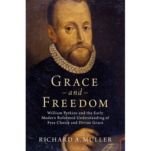 Grace and Freedom: William Perkins and the Early Modern Reformed Understanding of Free Choice and Divine Grace
