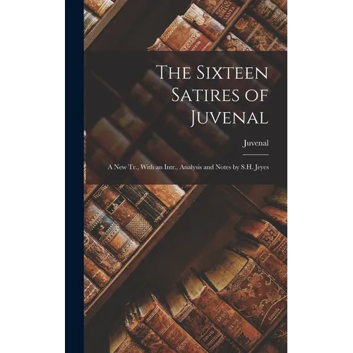 The Sixteen Satires of Juvenal: A New Tr., With an Intr., Analysis and Notes by S.H. Jeyes