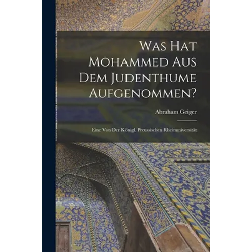 Was hat Mohammed aus dem Judenthume Aufgenommen?: Eine von der Königl. Preussischen Rheinuniversität