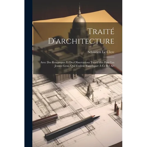 Traité D'architecture: Avec Des Remarques Et Des Observations Tres-Utiles Pour Les Jeunes Gens, Qui Veulent S'appliquer À Ce Bel Art