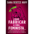 Cómo Fabricar a Una Feminista...: Y Cómo Rescatarla de la Prisión de Falsa Libertad Que Se Le Prometió
