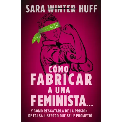 Cómo Fabricar a Una Feminista...: Y Cómo Rescatarla de la Prisión de Falsa Libertad Que Se Le Prometió