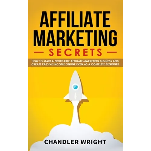 Affiliate Marketing: Secrets - How to Start a Profitable Affiliate Marketing Business and Generate Passive Income Online, Even as a Complete Beginner