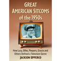 Great American Sitcoms of the 1950s: How Lucy, Bilko, Peepers, Gracie and Others Defined a Television Genre