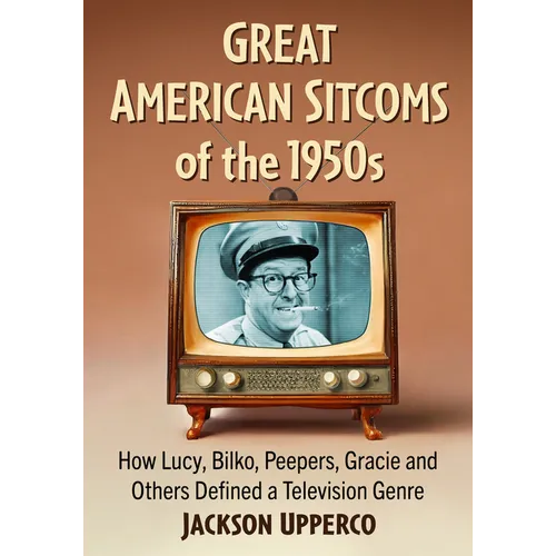 Great American Sitcoms of the 1950s: How Lucy, Bilko, Peepers, Gracie and Others Defined a Television Genre