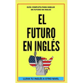 El Futuro En Inglés: Comienza a dominar los tiempos verbales en el idioma inglés LLEVA TU INGLÉS A OTRO NIVEL
