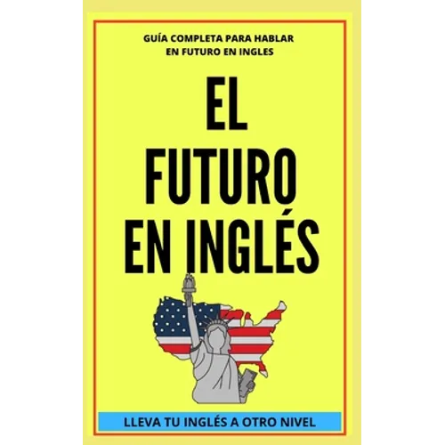 El Futuro En Inglés: Comienza a dominar los tiempos verbales en el idioma inglés LLEVA TU INGLÉS A OTRO NIVEL