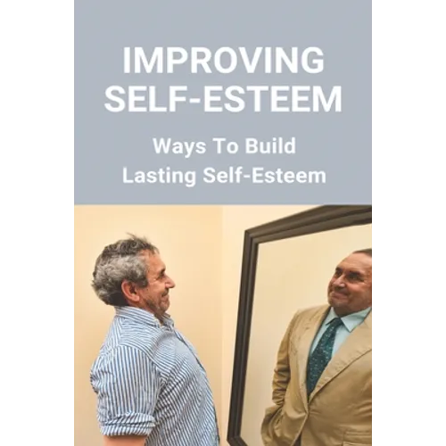 Improving Self-Esteem: Ways To Build Lasting Self-Esteem: Creating High Self-Esteem