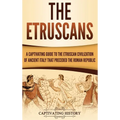 The Etruscans: A Captivating Guide to the Etruscan Civilization of Ancient Italy That Preceded the Roman Republic