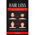 Hair Loss: Ultimate Guide To Learn About Hair Loss Prevention Methods And Regrowth Treatment (Natural Hair Growth Secrets & Hair Loss Cure)
