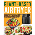 Plant-Based Air Fryer Cookbook for Beginners: Affordable, Easy & Delicious Plant-Based Air Fryer Recipes to Heal Your Body & Live A Healthy Lifestyle