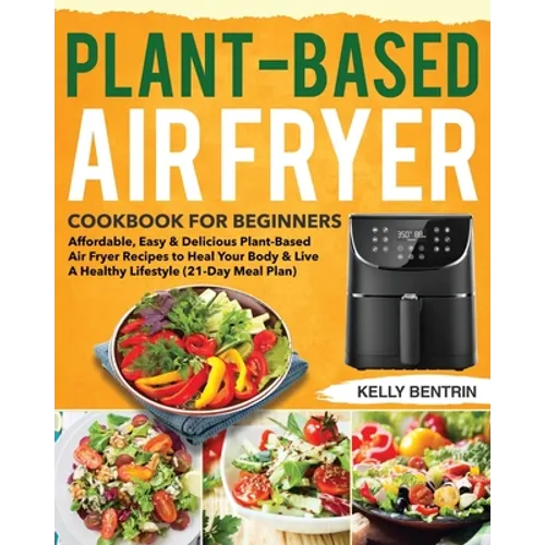 Plant-Based Air Fryer Cookbook for Beginners: Affordable, Easy & Delicious Plant-Based Air Fryer Recipes to Heal Your Body & Live A Healthy Lifestyle