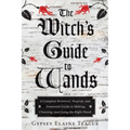 The Witch's Guide to Wands: A Complete Botanical, Magical, and Elemental Guide to Making, Choosing, and Using the Right Wand
