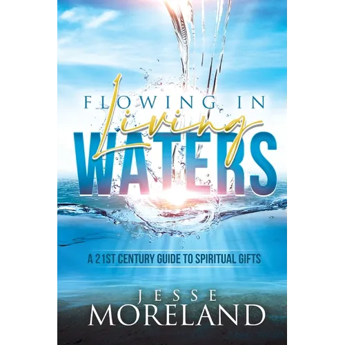 Flowing In Living Waters: A 21st Century Guide To Spiritual Gifts