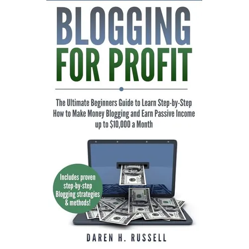 Blogging for Profit: The Ultimate Beginners Guide to Learn Step-by-Step How to Make Money Blogging and Earn Passive Income up to $10,000 a