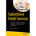 Salesforce Field Service: A Beginner's Guide to Creating, Managing, and Automating Field Service