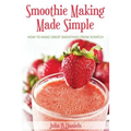 Smoothie Making Made Simple: How to Make Great Smoothies From Scratch