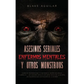 Asesinos Seriales, Enfermos Mentales y otros Monstruos: Casos de Psicópatas que te Quitaran el Sueño esta Noche. 2 Libros en 1 - Los Asesinos Seriales