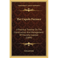 The Cupola Furnace: A Practical Treatise On The Construction And Management Of Foundry Cupolas (1899)