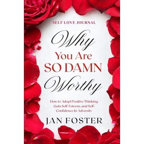 Self Love Journal: WHY YOU ARE SO DAMN WORTHY - How to Adopt Positive Thinking, Gain Self-Esteem, and Self-Confidence In Adversity